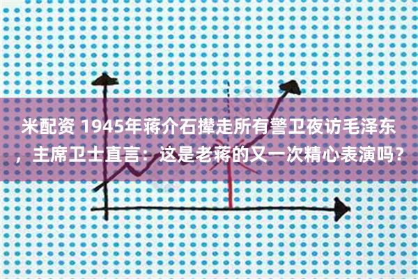 米配资 1945年蒋介石撵走所有警卫夜访毛泽东，主席卫士直言：这是老蒋的又一次精心表演吗？