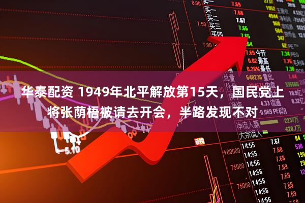 华泰配资 1949年北平解放第15天，国民党上将张荫梧被请去开会，半路发现不对
