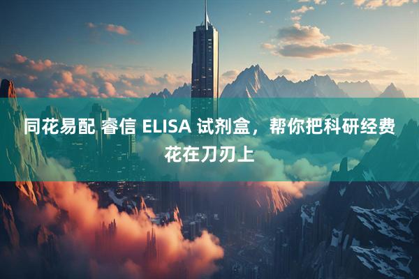 同花易配 睿信 ELISA 试剂盒，帮你把科研经费花在刀刃上