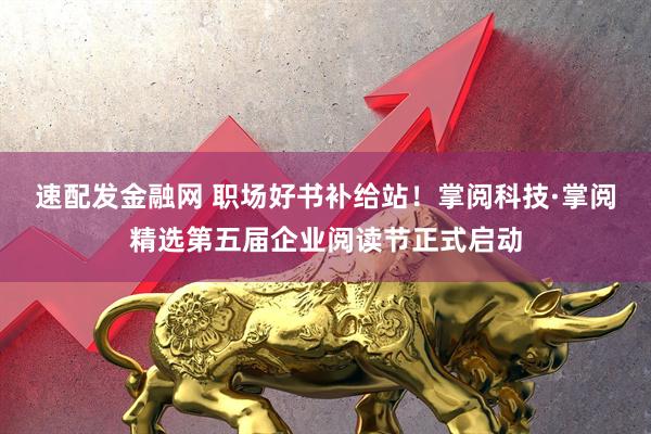 速配发金融网 职场好书补给站！掌阅科技·掌阅精选第五届企业阅读节正式启动
