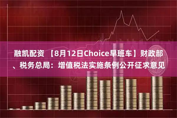 融凯配资 【8月12日Choice早班车】财政部、税务总局：增值税法实施条例公开征求意见