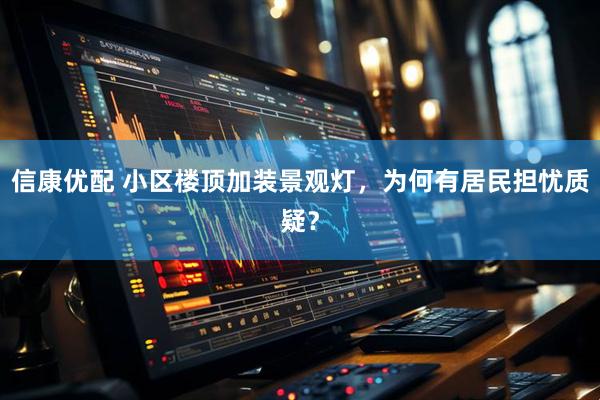信康优配 小区楼顶加装景观灯，为何有居民担忧质疑？