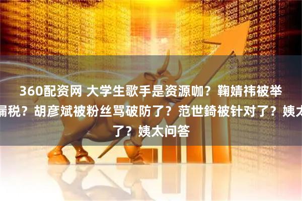 360配资网 大学生歌手是资源咖？鞠婧祎被举报偷漏税？胡彦斌被粉丝骂破防了？范世錡被针对了？姨太问答