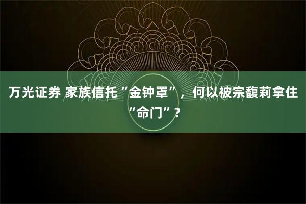 万光证券 家族信托“金钟罩”，何以被宗馥莉拿住“命门”？