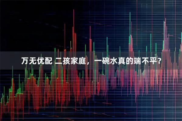 万无优配 二孩家庭，一碗水真的端不平？