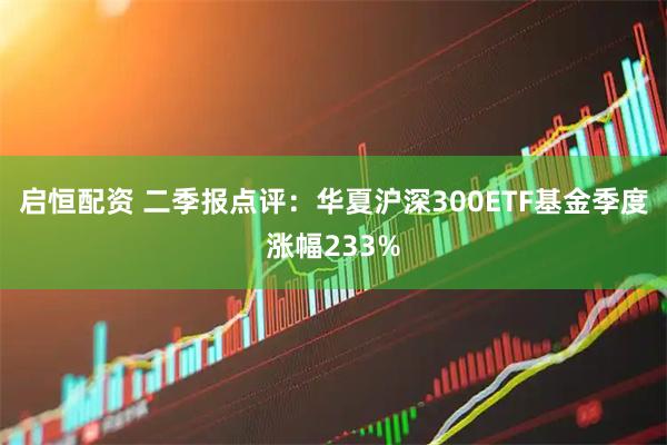 启恒配资 二季报点评：华夏沪深300ETF基金季度涨幅233%