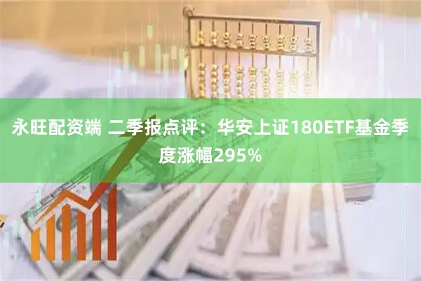 永旺配资端 二季报点评：华安上证180ETF基金季度涨幅295%