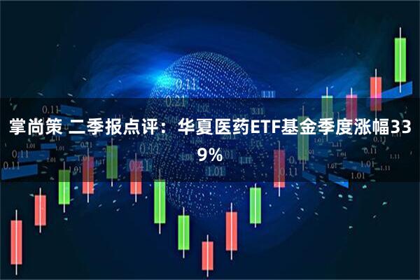 掌尚策 二季报点评:华夏医药ETF基金季度涨幅339%