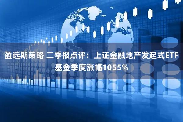 盈远期策略 二季报点评：上证金融地产发起式ETF基金季度涨幅1055%