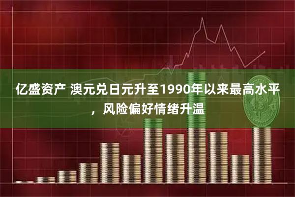 亿盛资产 澳元兑日元升至1990年以来最高水平，风险偏好情绪升温