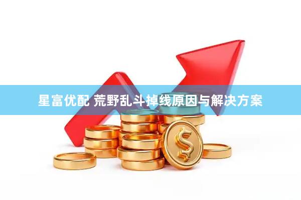 星富优配 荒野乱斗掉线原因与解决方案