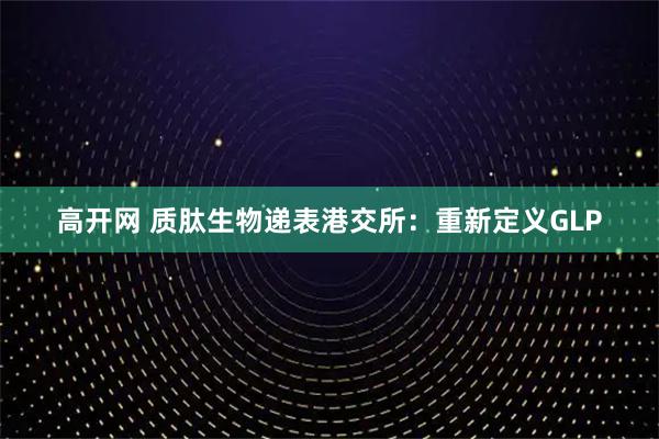高开网 质肽生物递表港交所：重新定义GLP