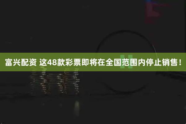 富兴配资 这48款彩票即将在全国范围内停止销售！